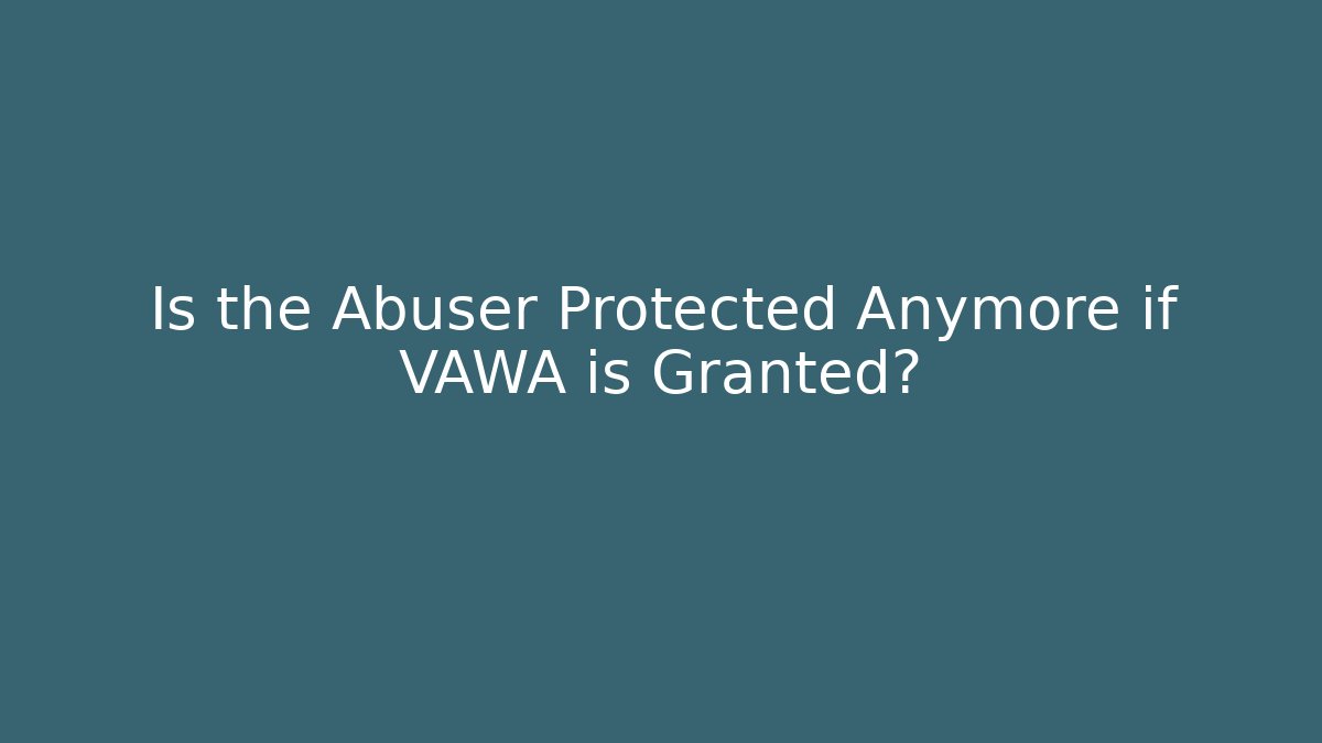 Is the Abuser Protected Anymore if VAWA is Granted? - WealthxGroup