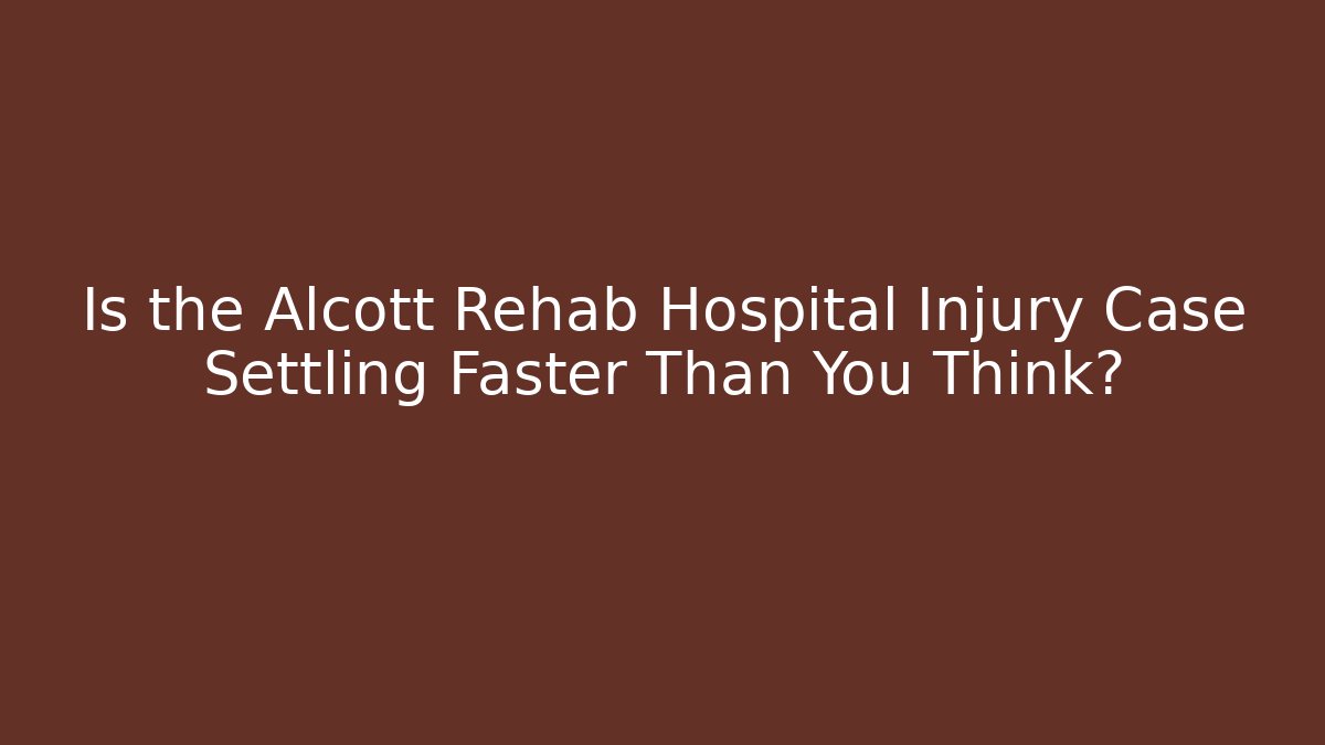 Is the Alcott Rehab Hospital Injury Case Settling Faster Than You Think?