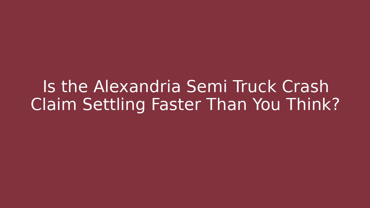 Is the Alexandria Semi Truck Crash Claim Settling Faster Than You Think?
