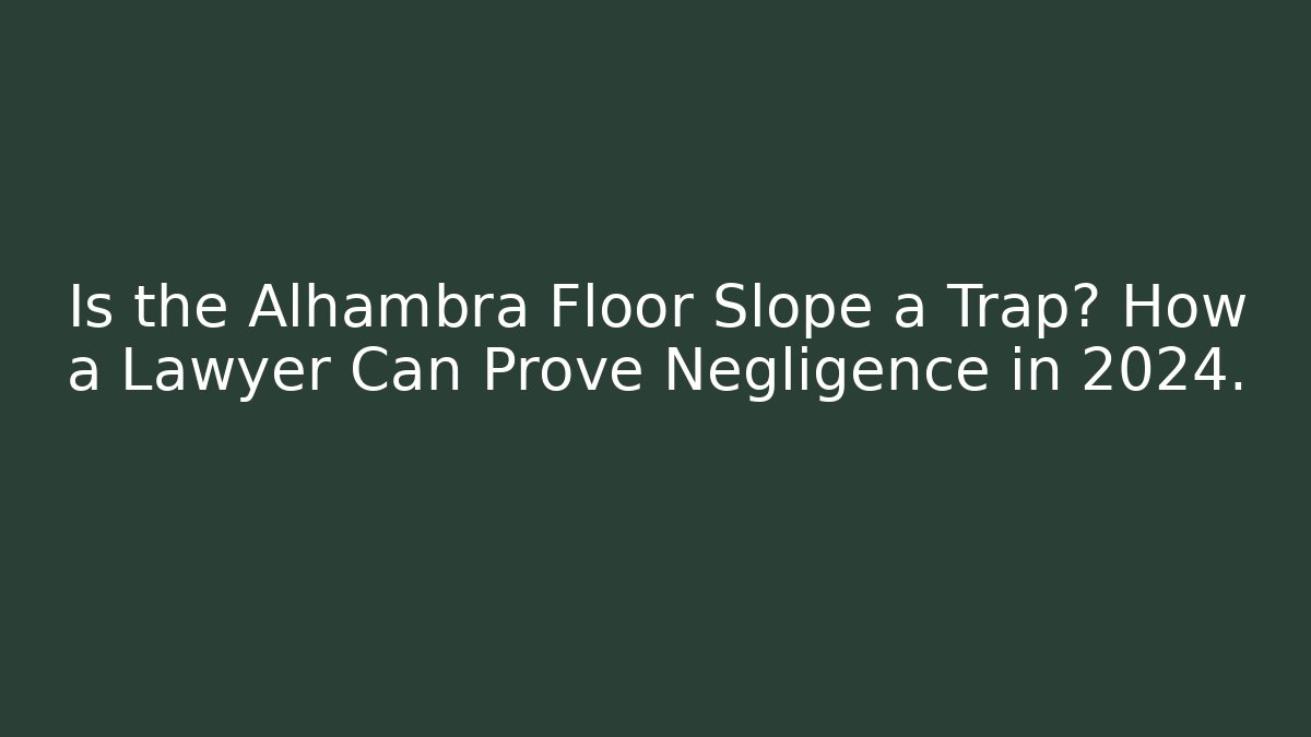 Is the Alhambra Floor Slope a Trap? How a Lawyer Can Prove Negligence in 2024.