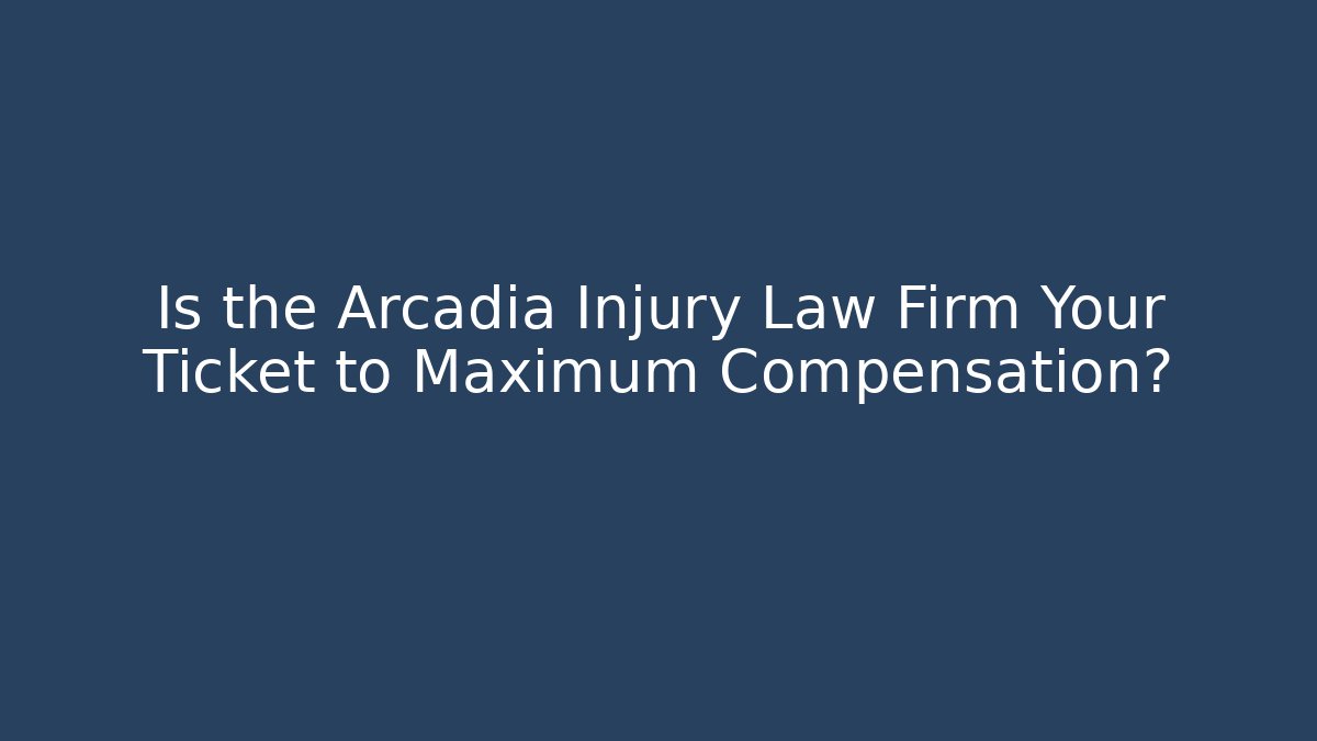 Is the Arcadia Injury Law Firm Your Ticket to Maximum Compensation?