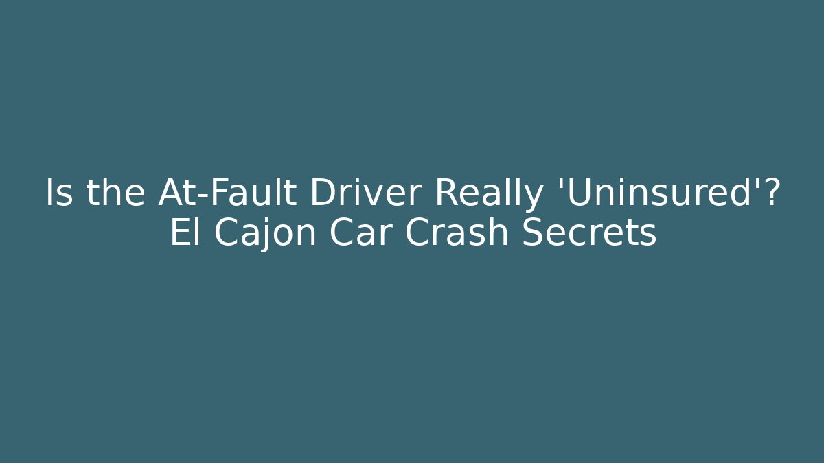 Is the At‑Fault Driver Really ‘Uninsured’? El Cajon Car Crash Secrets