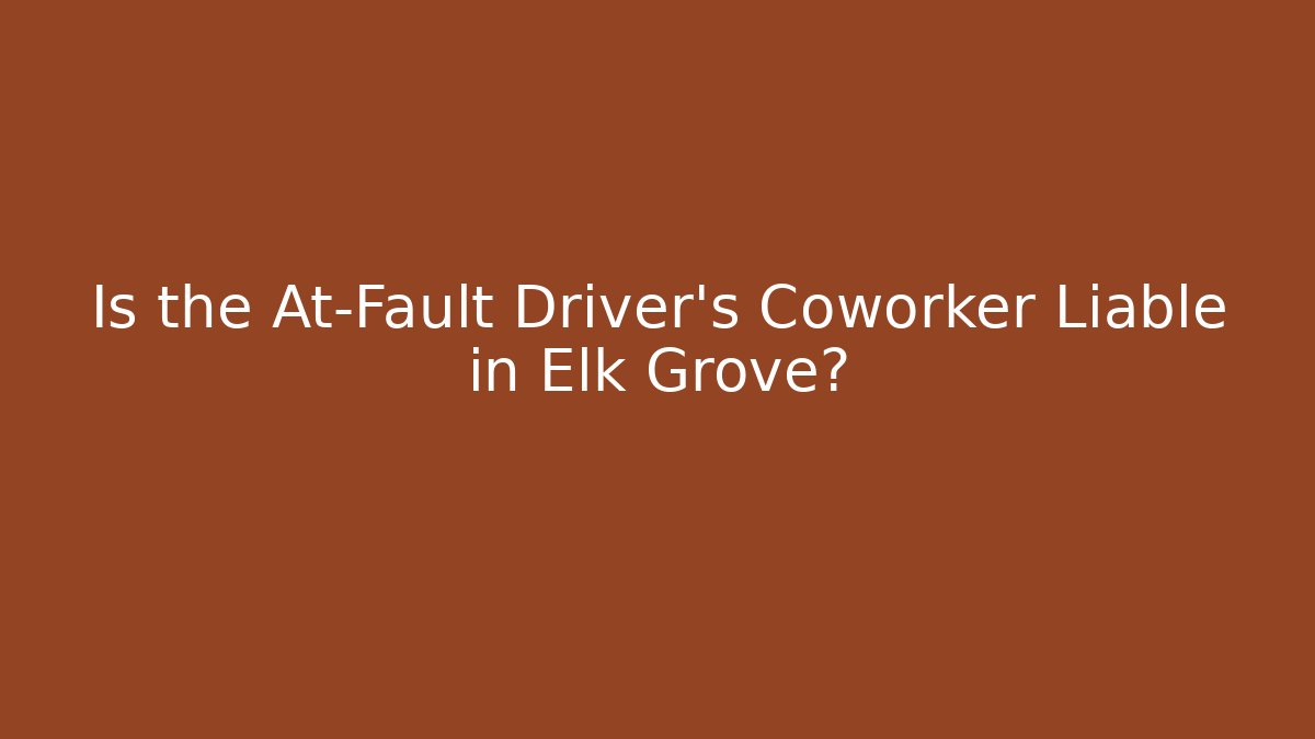 Is the At-Fault Driver’s Coworker Liable in Elk Grove?