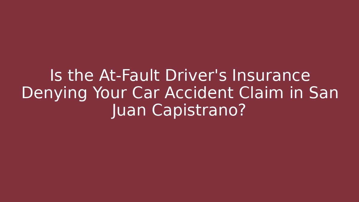 Is the At-Fault Driver’s Insurance Denying Your Car Accident Claim in San Juan Capistrano?