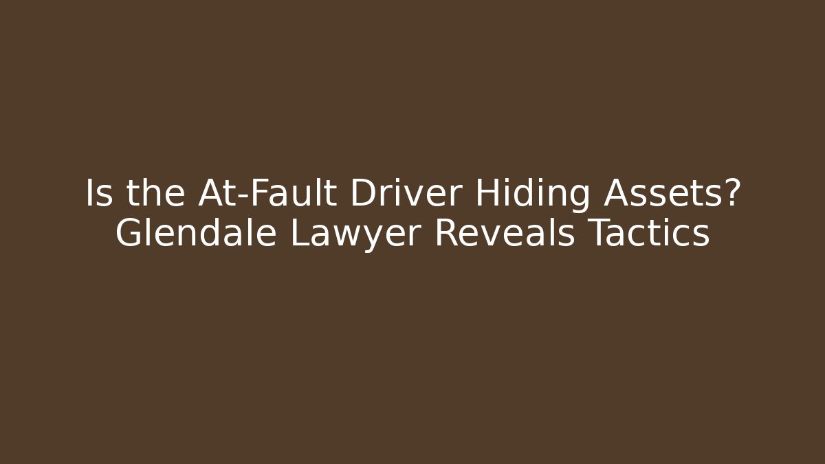 Is the At-Fault Driver Hiding Assets? Glendale Lawyer Reveals Tactics