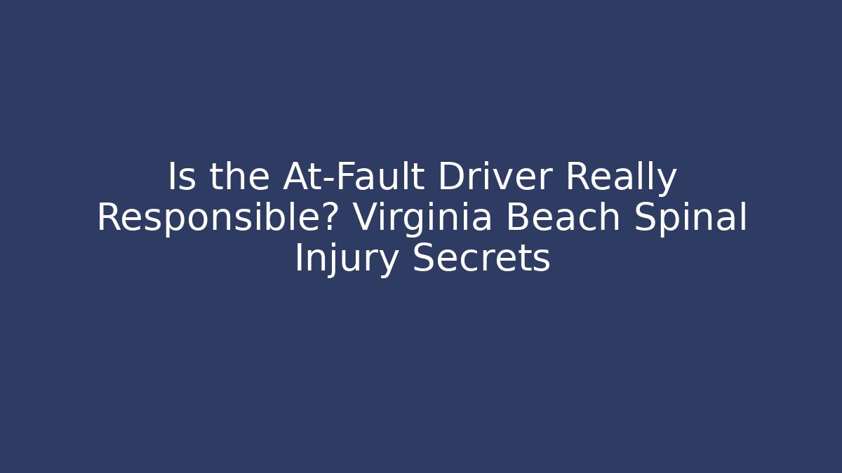 Is the At-Fault Driver Really Responsible? Virginia Beach Spinal Injury Secrets