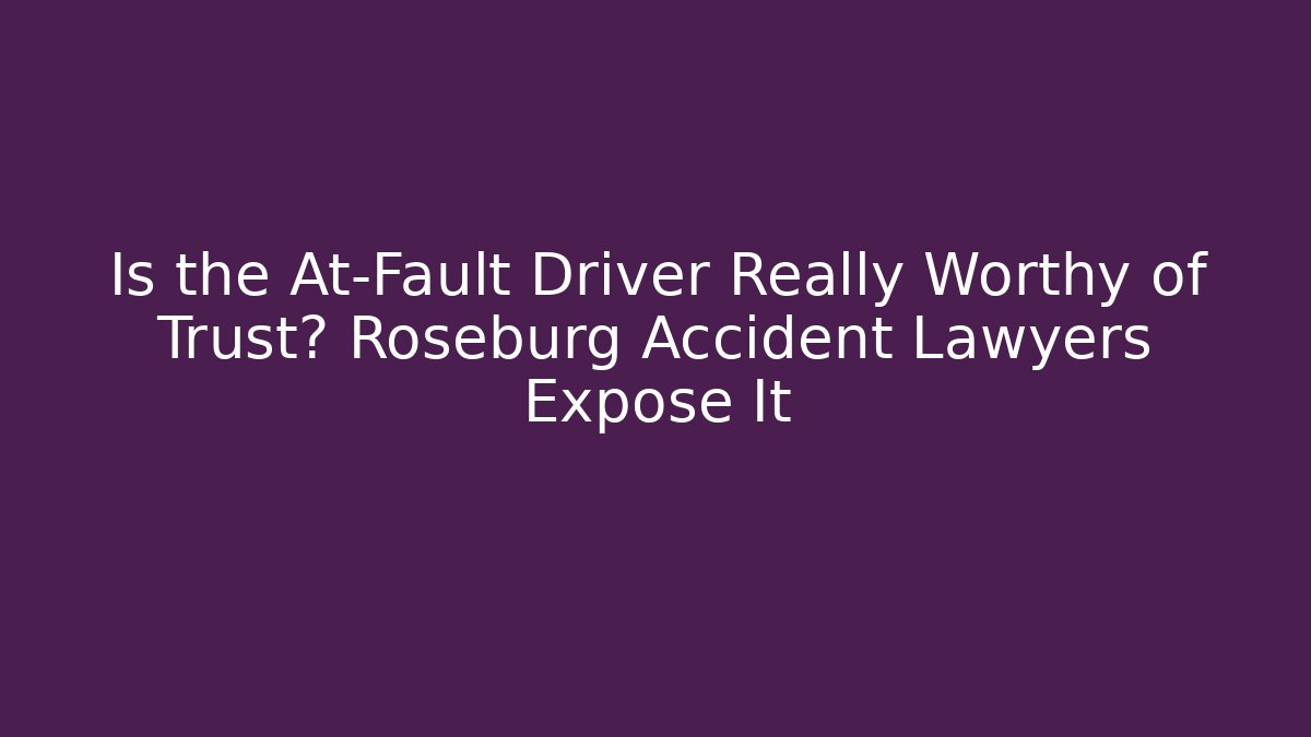Is the At-Fault Driver Really Worthy of Trust? Roseburg Accident Lawyers Expose It