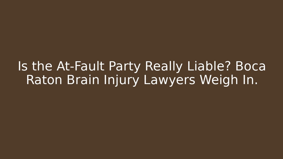 Is the At-Fault Party Really Liable? Boca Raton Brain Injury Lawyers Weigh In.