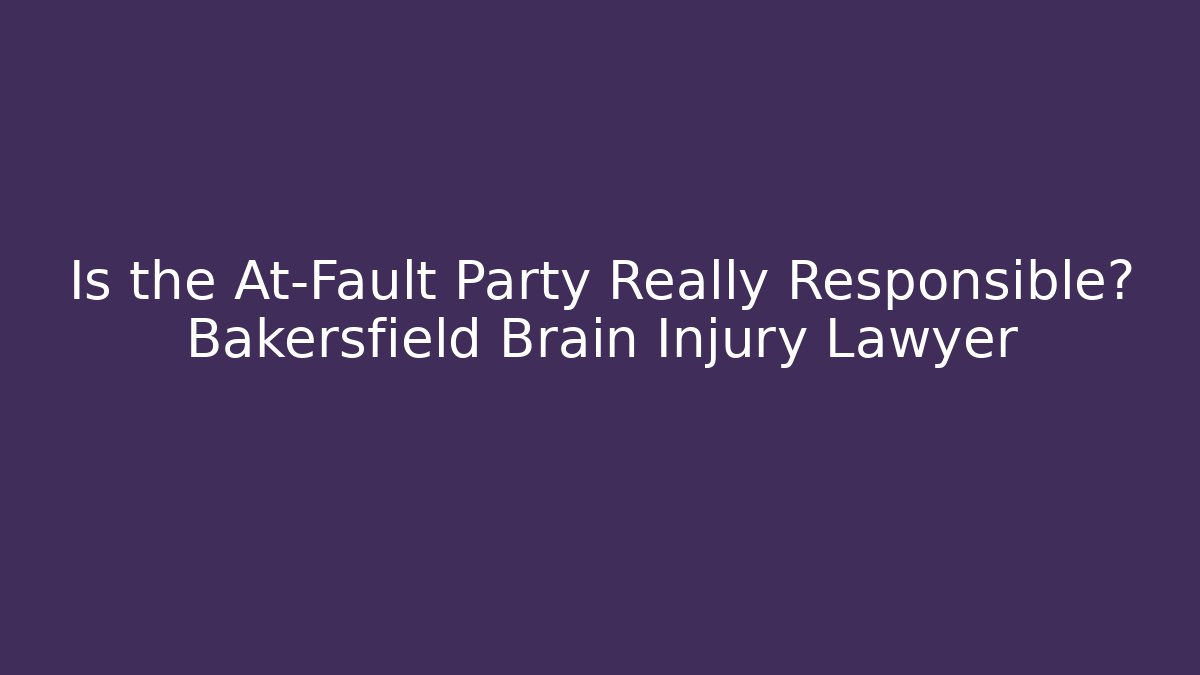 Is the At-Fault Party Really Responsible? Bakersfield Brain Injury Lawyer
