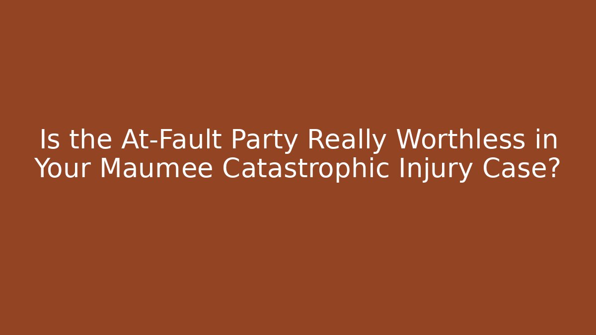 Is the At-Fault Party Really Worthless in Your Maumee Catastrophic Injury Case?