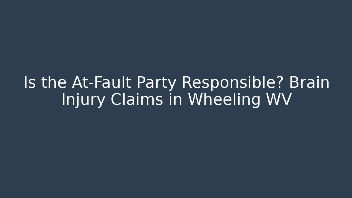 Is the At-Fault Party Responsible? Brain Injury Claims in Wheeling WV