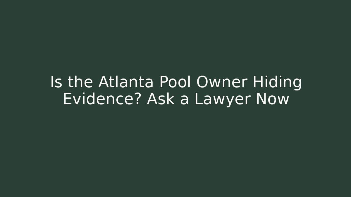 Is the Atlanta Pool Owner Hiding Evidence? Ask a Lawyer Now