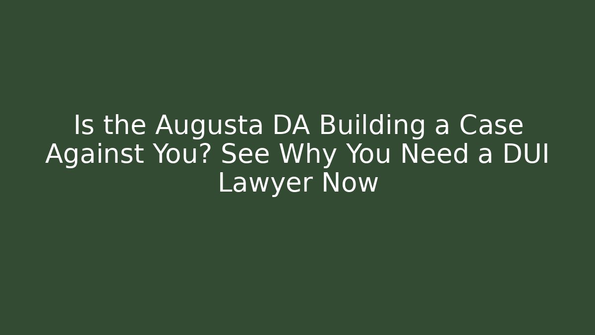 Is the Augusta DA Building a Case Against You? See Why You Need a DUI Lawyer Now