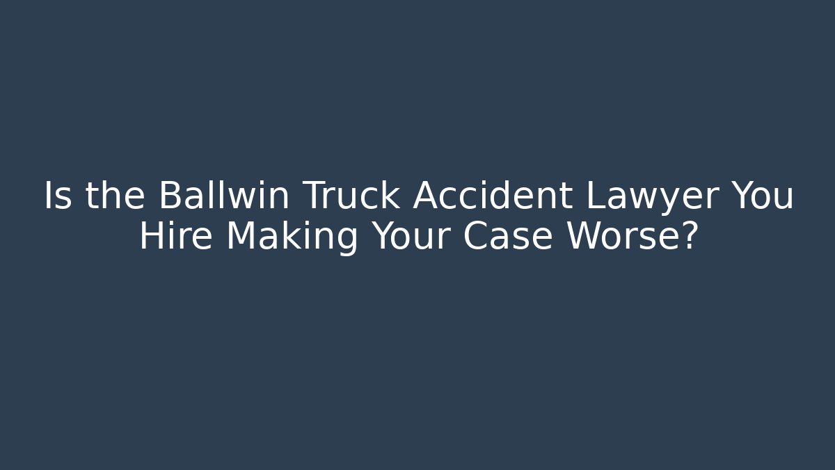 Is the Ballwin Truck Accident Lawyer You Hire Making Your Case Worse?