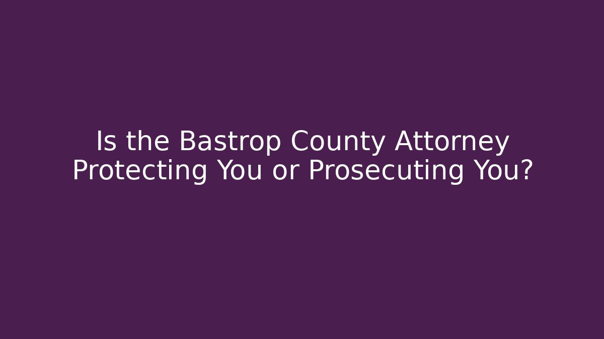 Is the Bastrop County Attorney Protecting You or Prosecuting You?