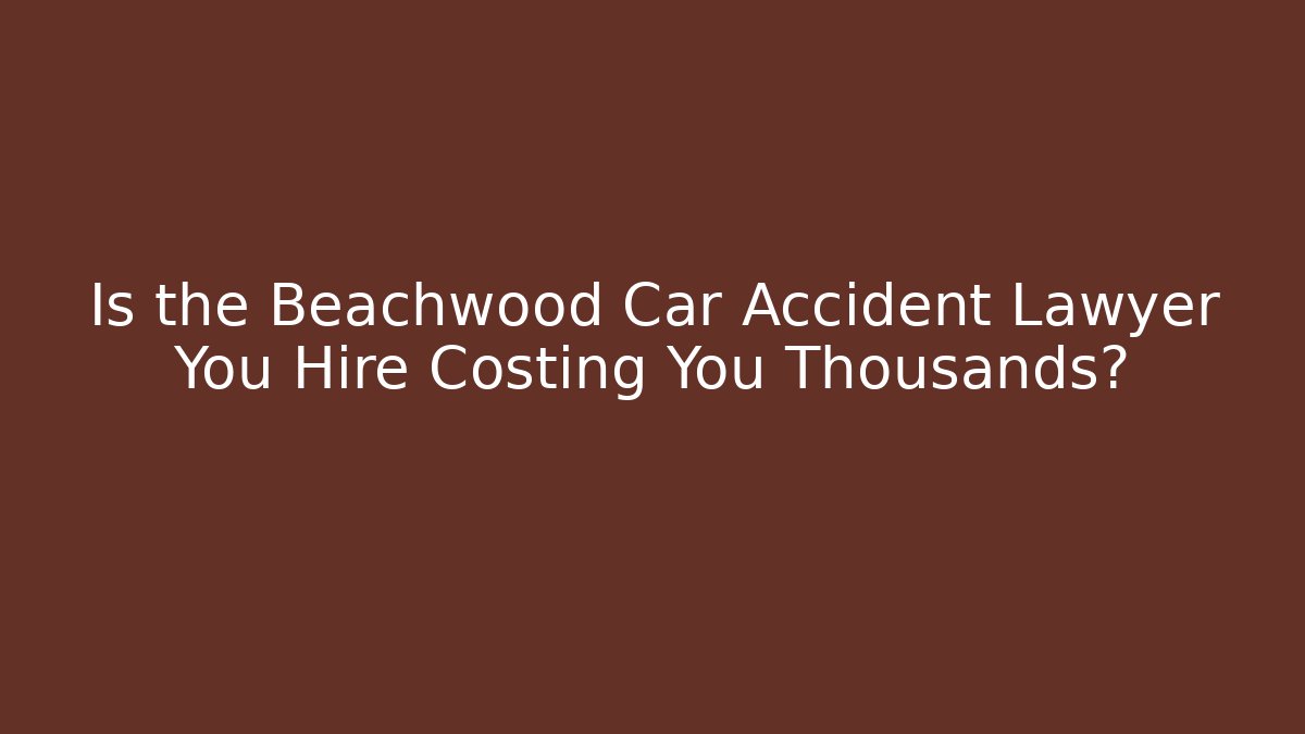 Is the Beachwood Car Accident Lawyer You Hire Costing You Thousands?