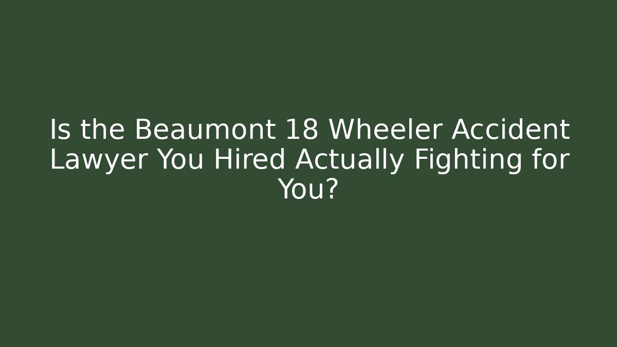 Is the Beaumont 18 Wheeler Accident Lawyer You Hired Actually Fighting for You?