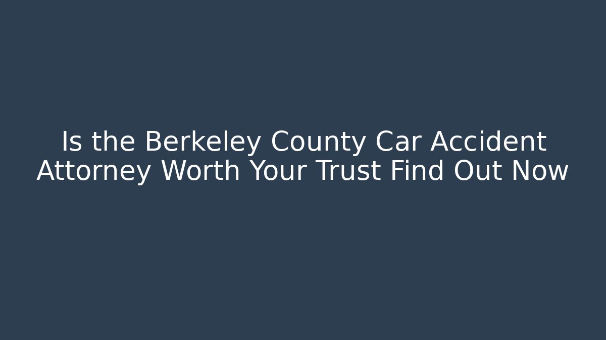 Is the Berkeley County Car Accident Attorney Worth Your Trust Find Out Now