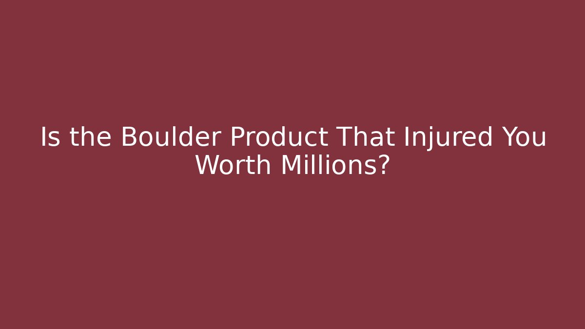 Is the Boulder Product That Injured You Worth Millions?