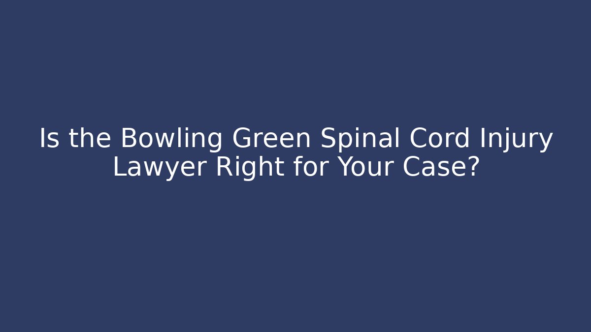 Is the Bowling Green Spinal Cord Injury Lawyer Right for Your Case?