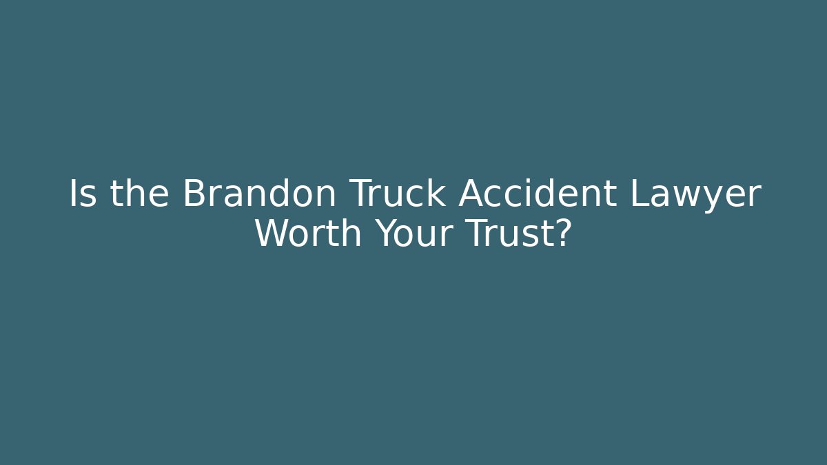 Is the Brandon Truck Accident Lawyer Worth Your Trust?