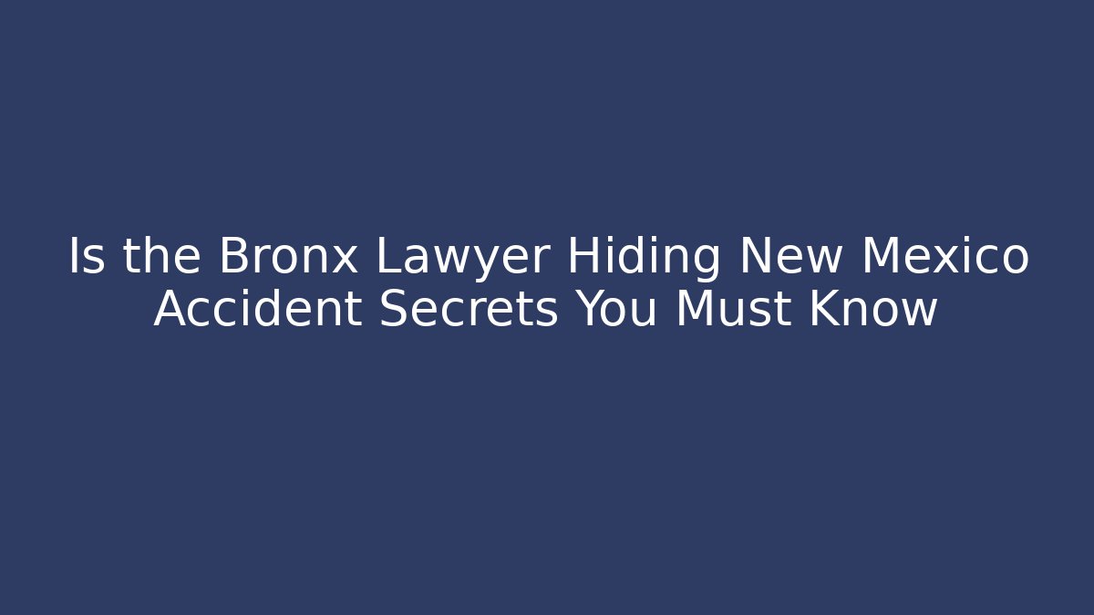 Is the Bronx Lawyer Hiding New Mexico Accident Secrets You Must Know