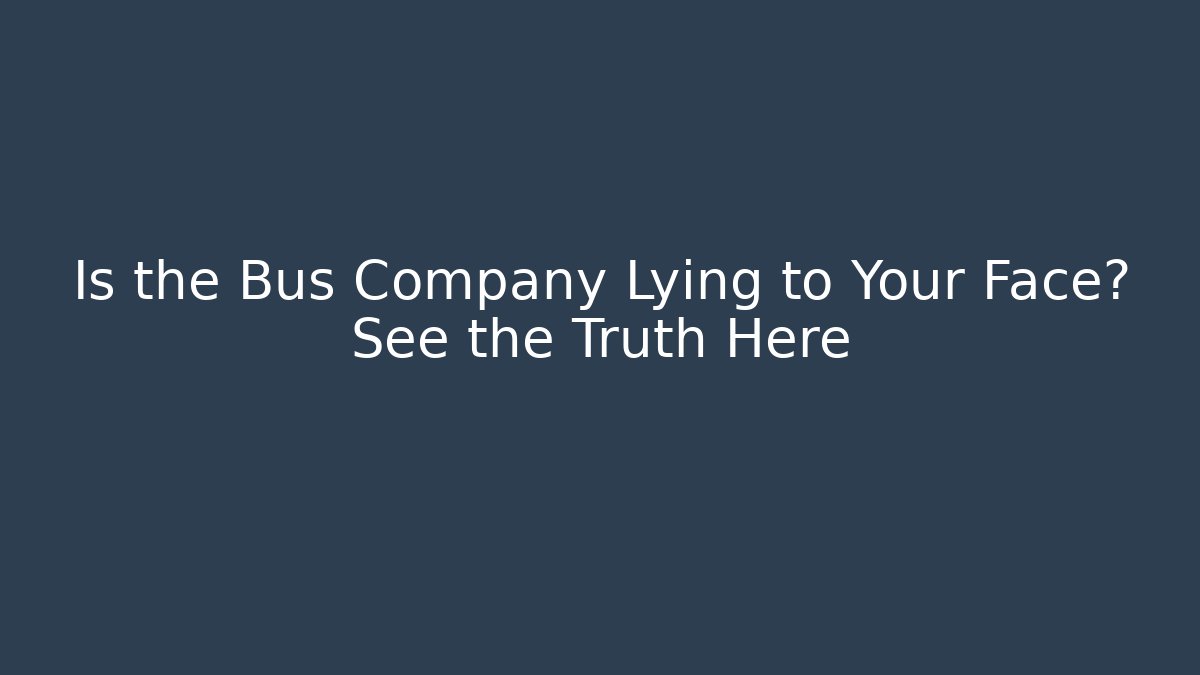 Is the Bus Company Lying to Your Face? See the Truth Here