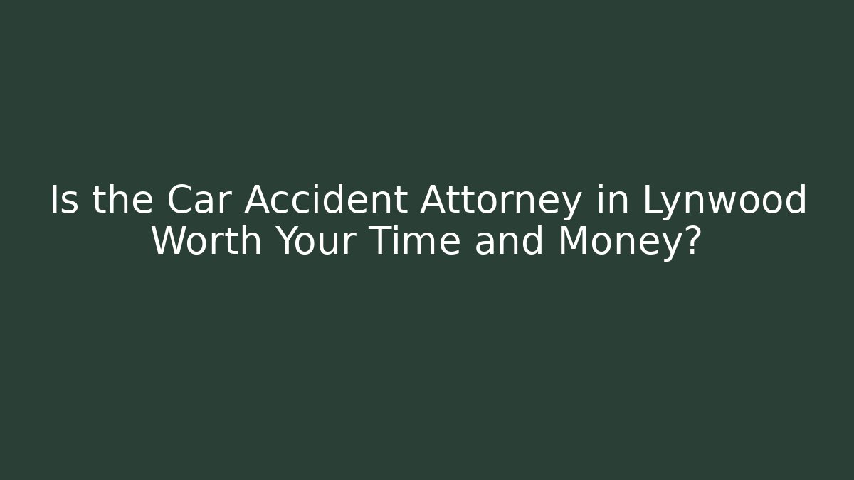 Is the Car Accident Attorney in Lynwood Worth Your Time and Money?