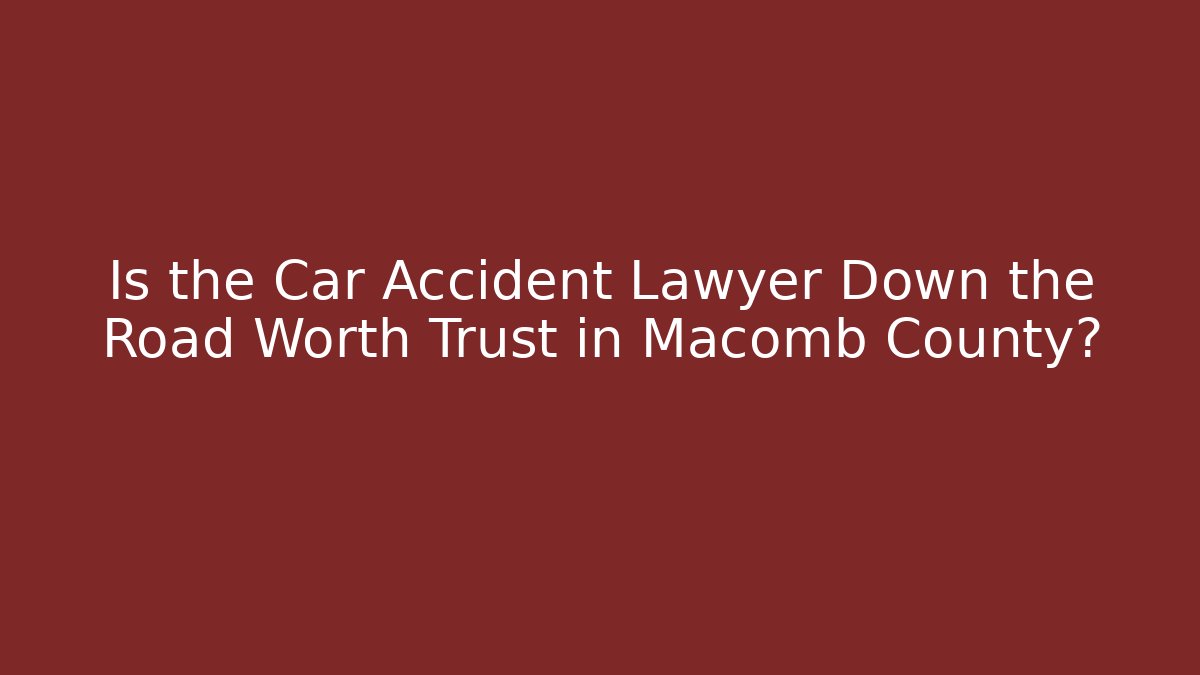 Is the Car Accident Lawyer Down the Road Worth Trust in Macomb County?