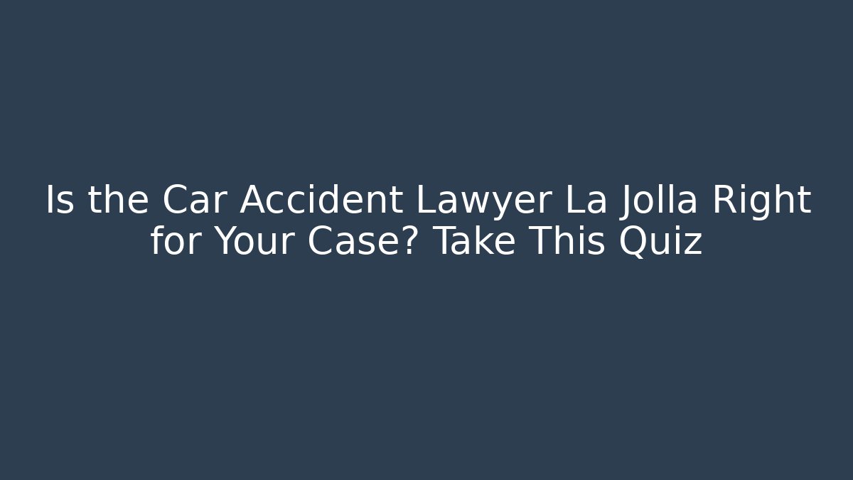 Is the Car Accident Lawyer La Jolla Right for Your Case? Take This Quiz