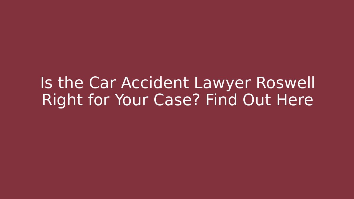Is the Car Accident Lawyer Roswell Right for Your Case? Find Out Here