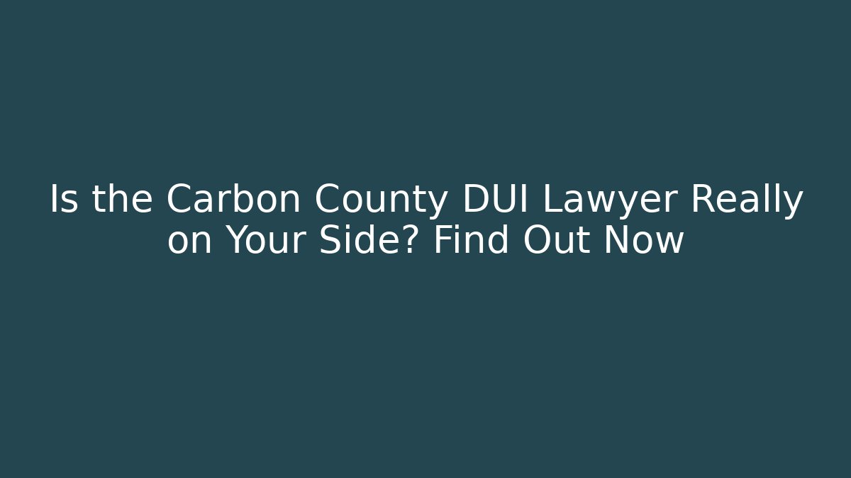 Is the Carbon County DUI Lawyer Really on Your Side? Find Out Now
