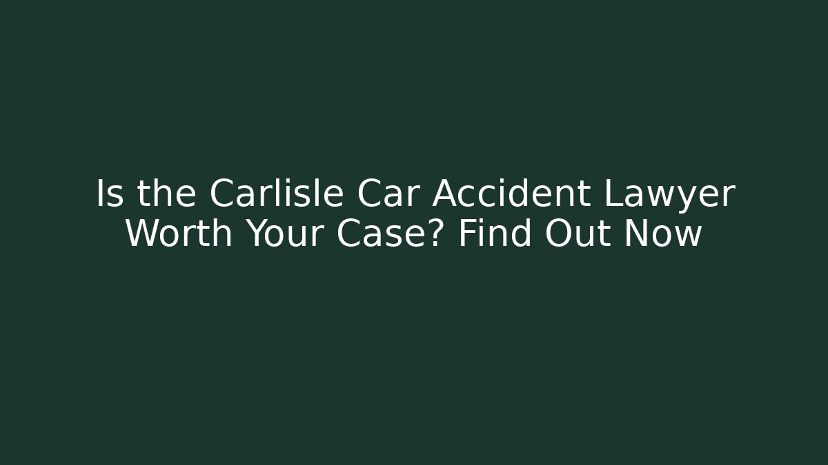 Is the Carlisle Car Accident Lawyer Worth Your Case? Find Out Now