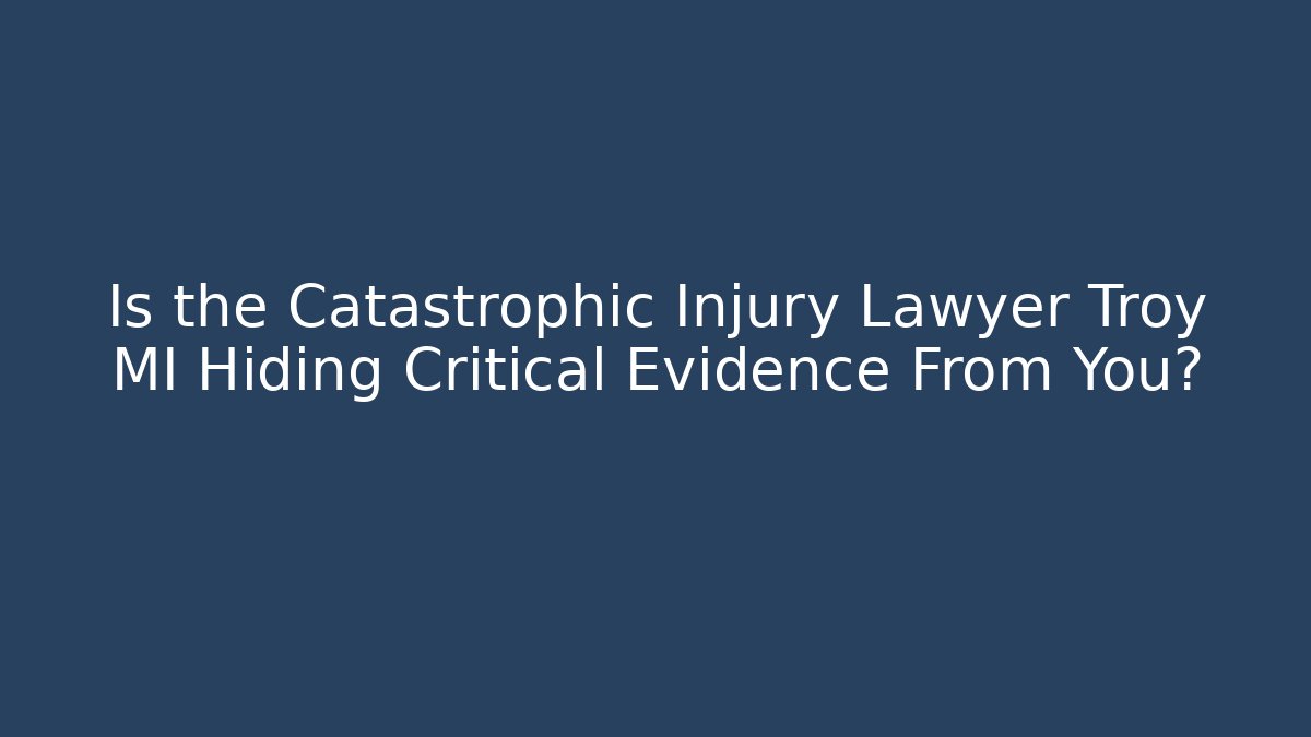 Is the Catastrophic Injury Lawyer Troy MI Hiding Critical Evidence From You?