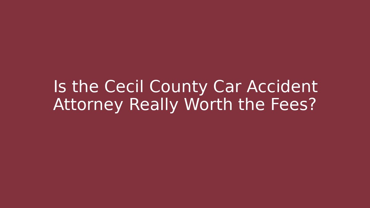Is the Cecil County Car Accident Attorney Really Worth the Fees?