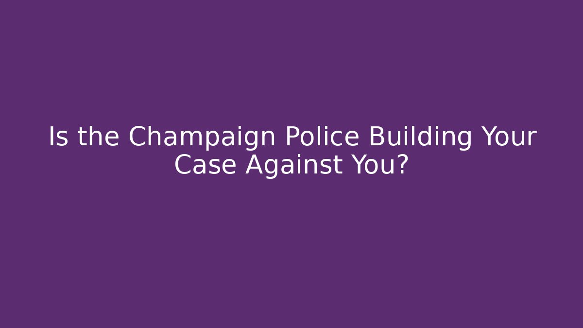 Is the Champaign Police Building Your Case Against You?