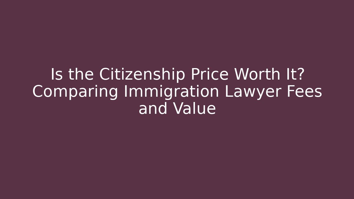 Is the Citizenship Price Worth It? Comparing Immigration Lawyer Fees and Value