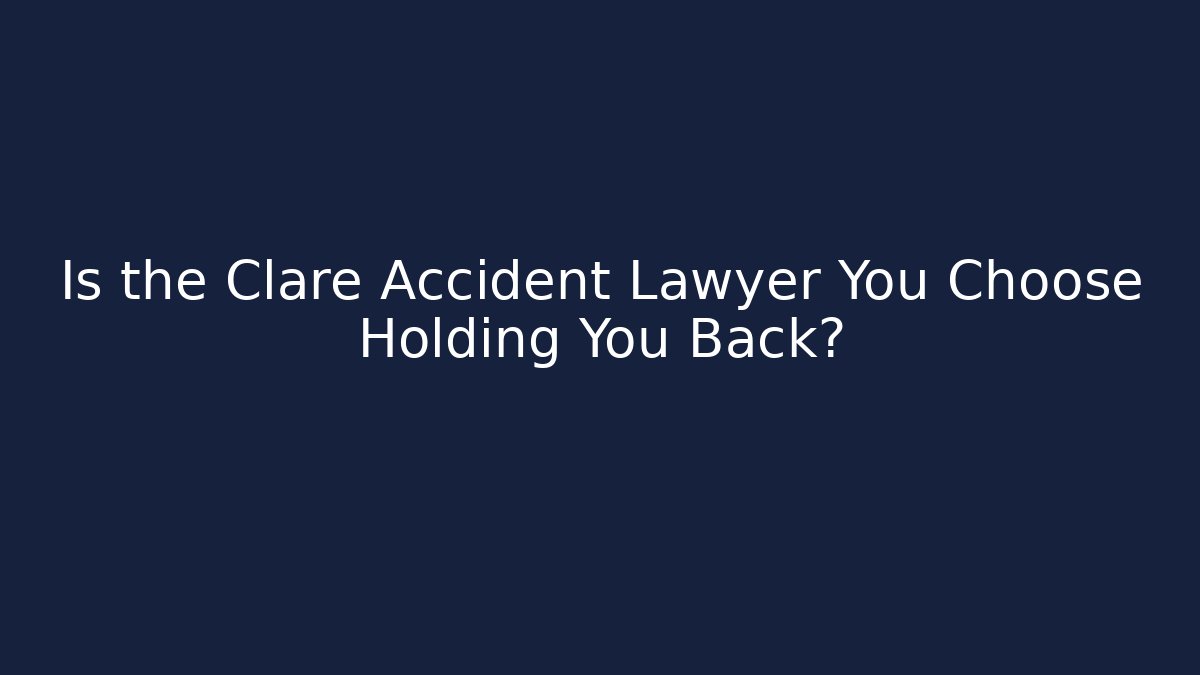 Is the Clare Accident Lawyer You Choose Holding You Back?