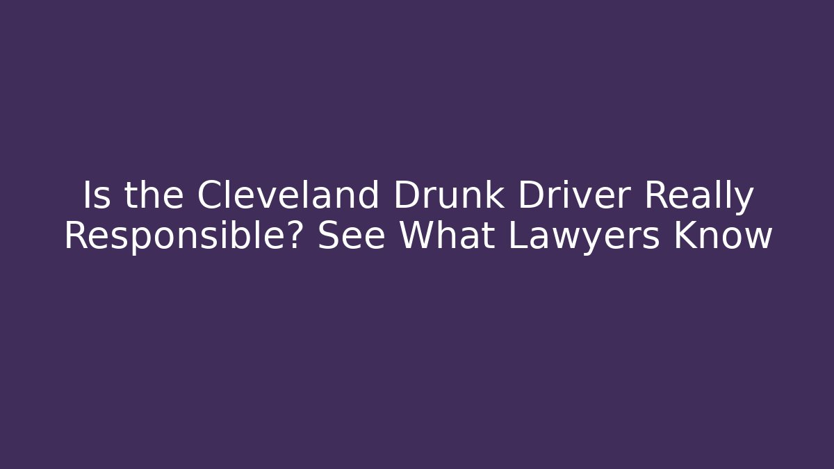Is the Cleveland Drunk Driver Really Responsible? See What Lawyers Know