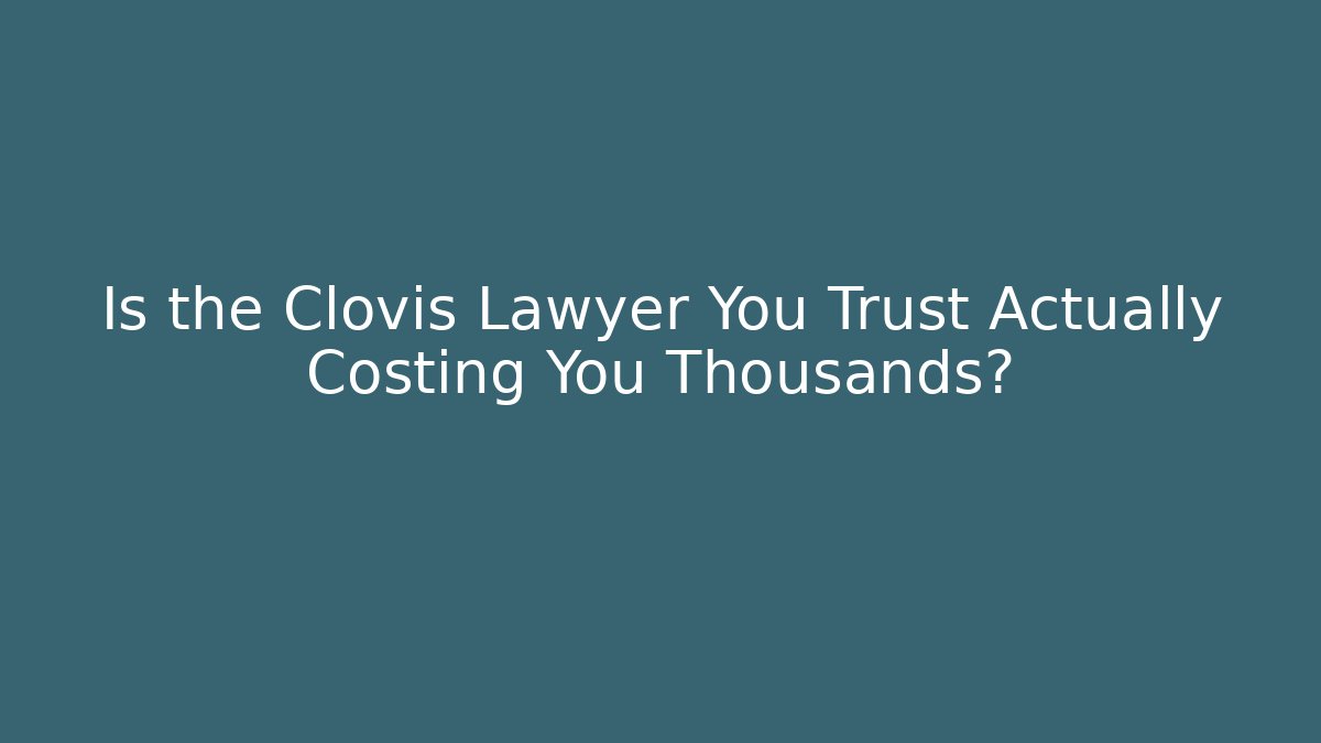 Is the Clovis Lawyer You Trust Actually Costing You Thousands?