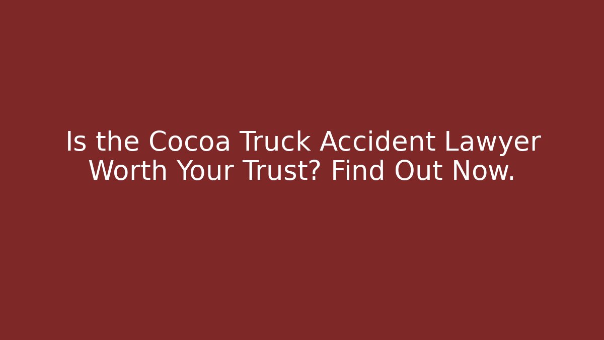 Is the Cocoa Truck Accident Lawyer Worth Your Trust? Find Out Now.