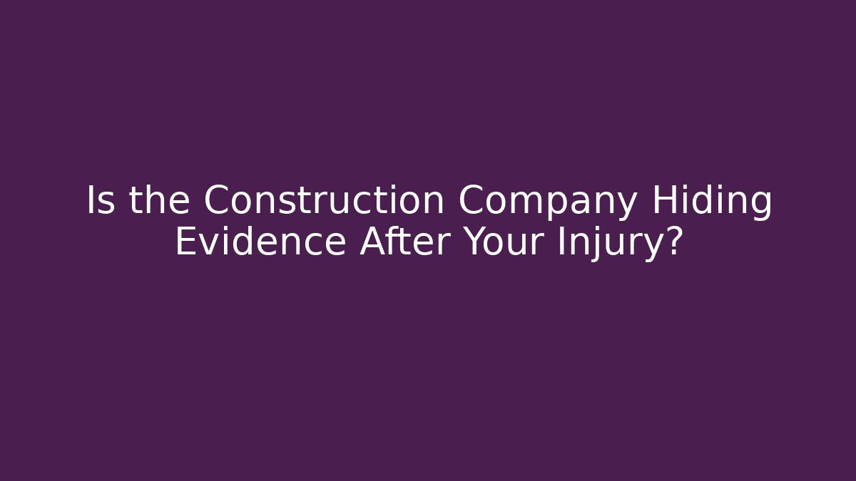 Is the Construction Company Hiding Evidence After Your Injury?