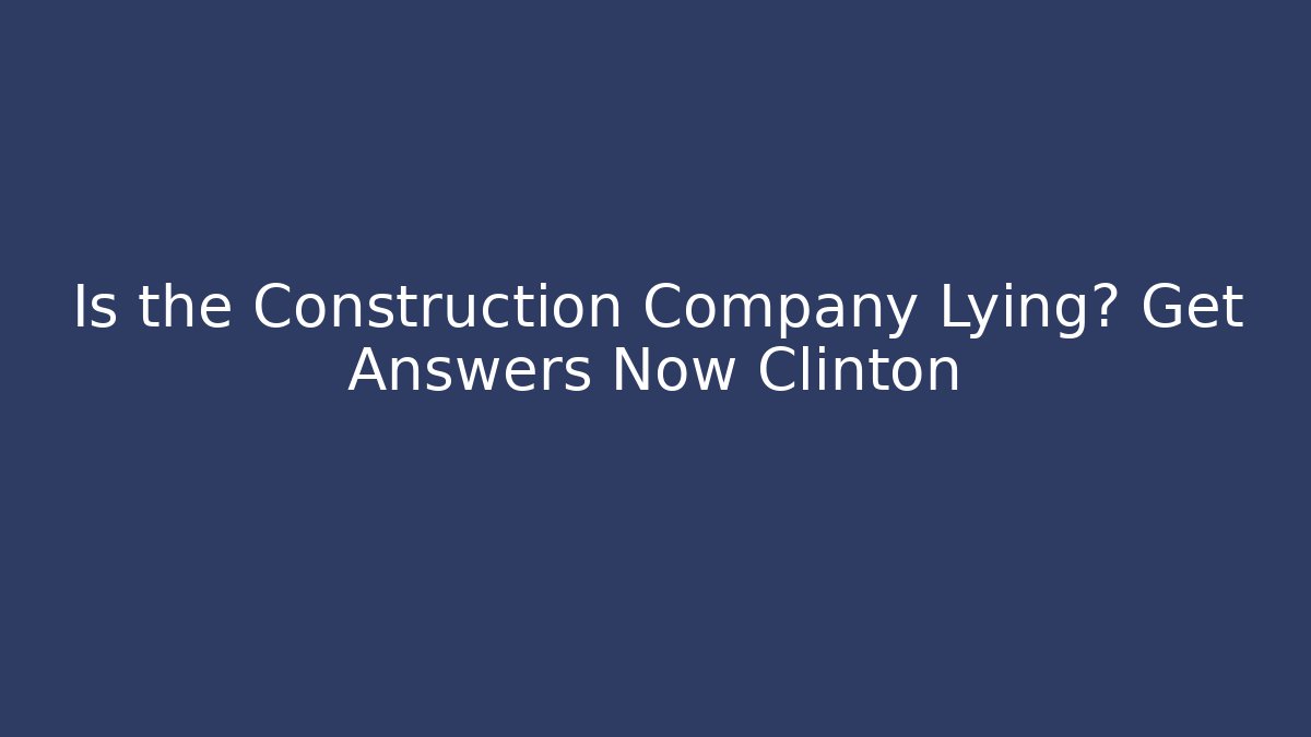 Is the Construction Company Lying? Get Answers Now Clinton - WealthxGroup