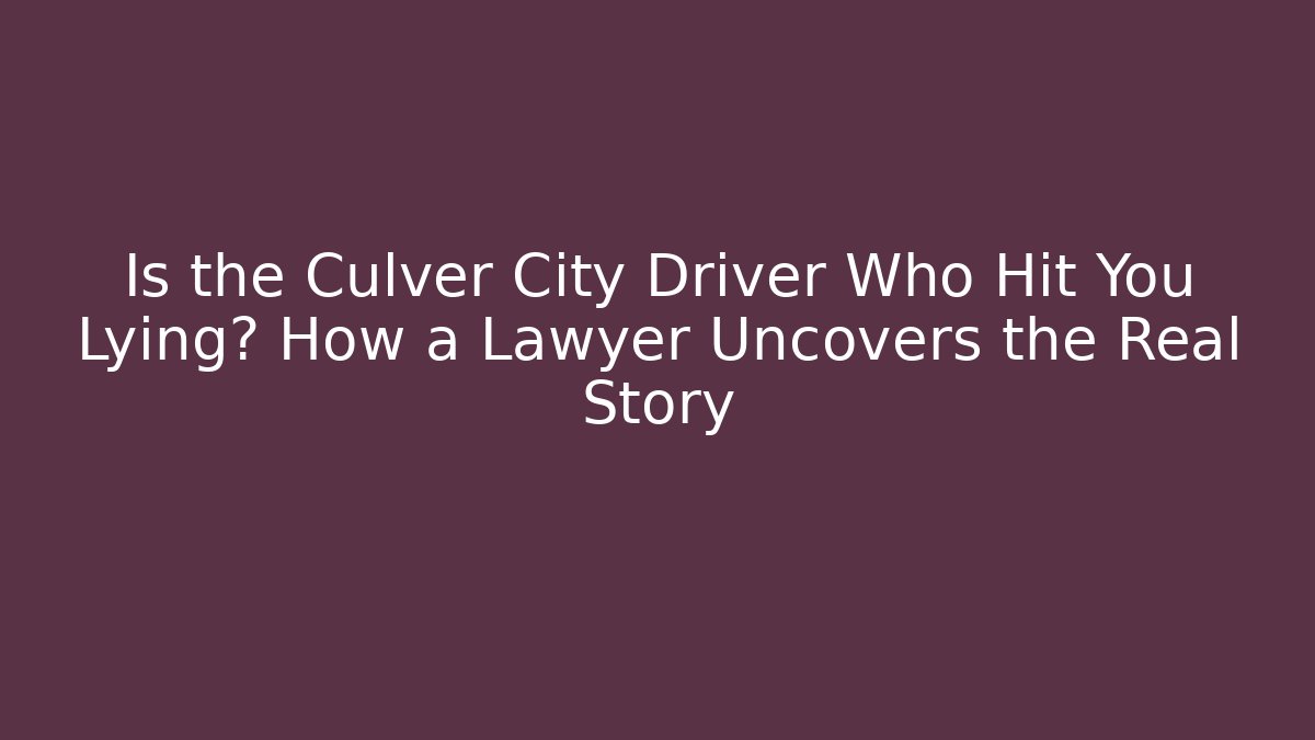 Is the Culver City Driver Who Hit You Lying? How a Lawyer Uncovers the Real Story