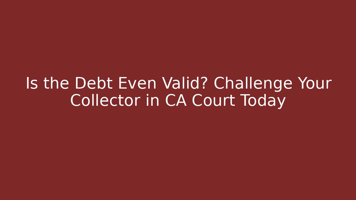Is the Debt Even Valid? Challenge Your Collector in CA Court Today