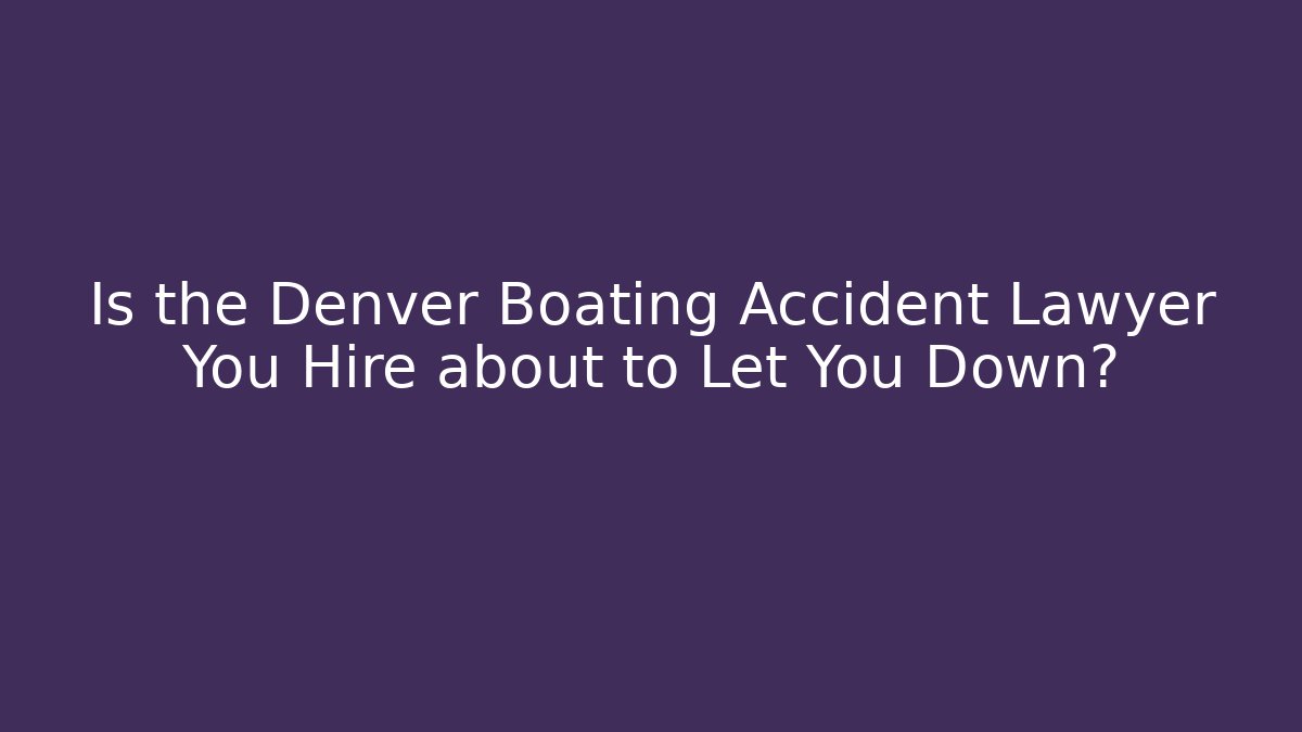 Is the Denver Boating Accident Lawyer You Hire about to Let You Down?
