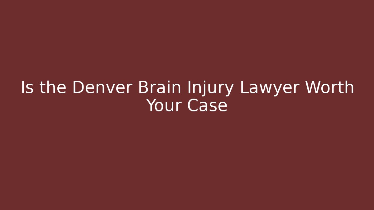 Is the Denver Brain Injury Lawyer Worth Your Case