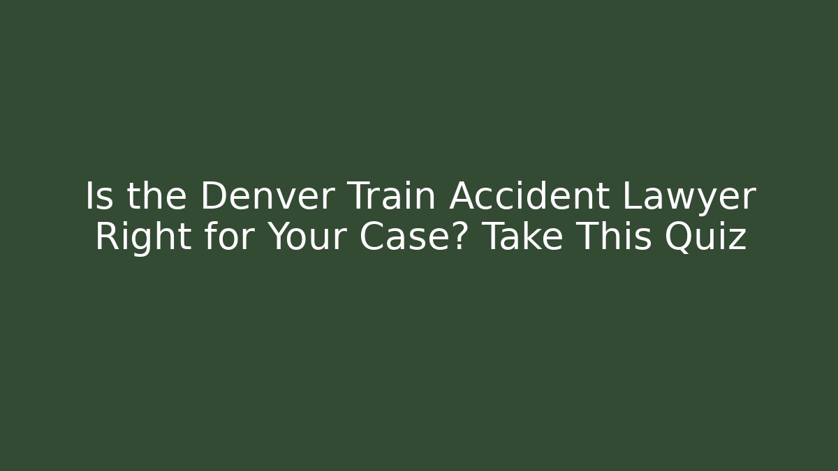 Is the Denver Train Accident Lawyer Right for Your Case? Take This Quiz