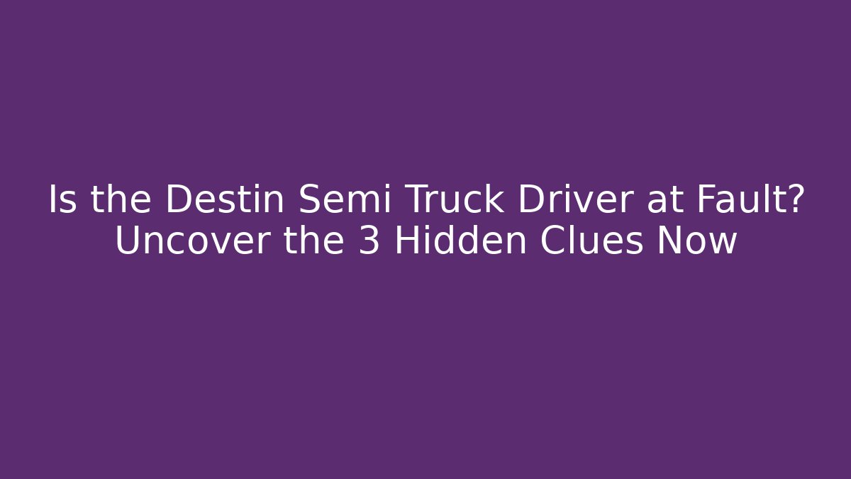 Is the Destin Semi Truck Driver at Fault? Uncover the 3 Hidden Clues Now