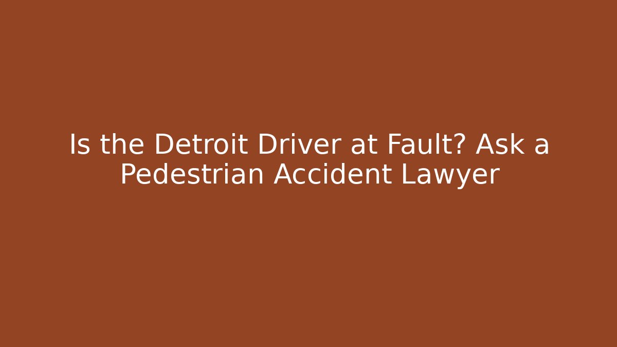 Is the Detroit Driver at Fault? Ask a Pedestrian Accident Lawyer
